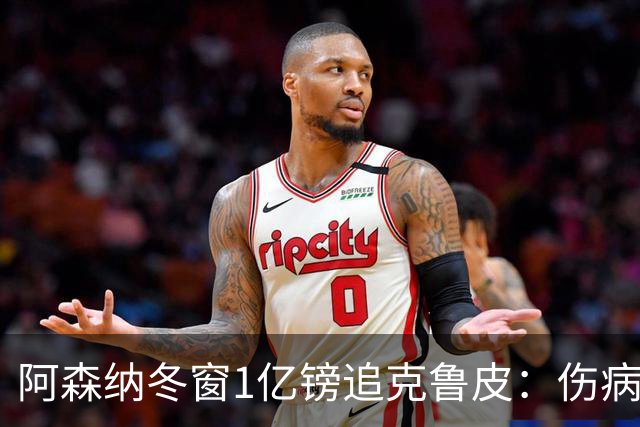 阿森纳冬窗1亿镑追克鲁皮：伤病风险下的争冠豪赌